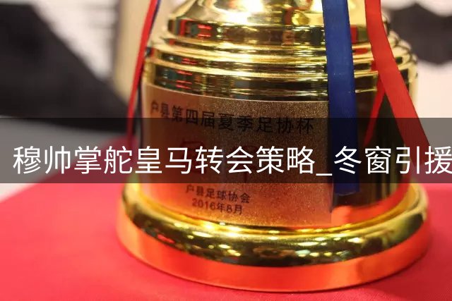 穆帅掌舵皇马转会策略 冬窗引援态度或迎新变局